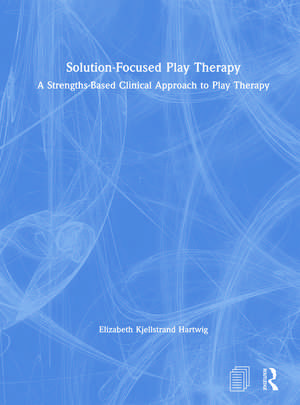 Solution-Focused Play Therapy: A Strengths-Based Clinical Approach to Play Therapy de Elizabeth Kjellstrand Hartwig