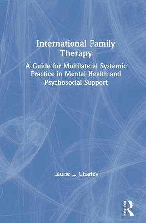 International Family Therapy: A Guide for Multilateral Systemic Practice in Mental Health and Psychosocial Support de Laurie Charlés