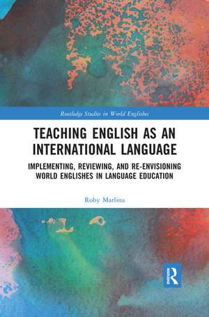 Teaching English as an International Language: Implementing, Reviewing, and Re-Envisioning World Englishes in Language Education de Roby Marlina