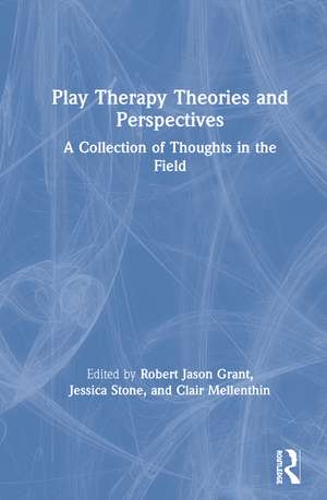 Play Therapy Theories and Perspectives: A Collection of Thoughts in the Field de Robert Jason Grant