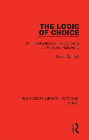 The Logic of Choice: An Investigation of the Concepts of Rule and Rationality de Gidon Gottlieb