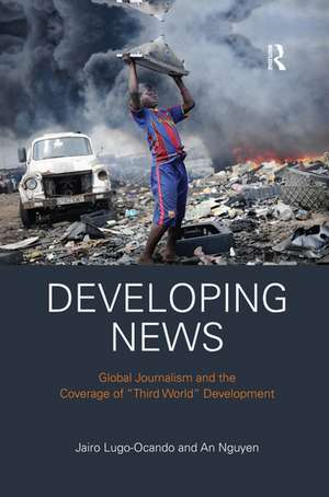 Developing News: Global journalism and the coverage of "Third World" development de Jairo Lugo-Ocando