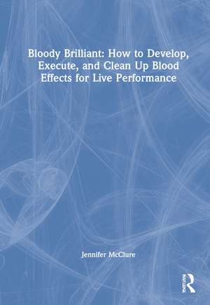 Bloody Brilliant: How to Develop, Execute, and Clean Up Blood Effects for Live Performance de Jennifer McClure