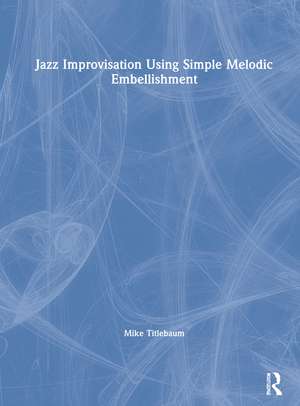 Jazz Improvisation Using Simple Melodic Embellishment de Mike Titlebaum