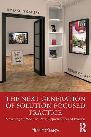 The Next Generation of Solution Focused Practice: Stretching the World for New Opportunities and Progress de Mark McKergow