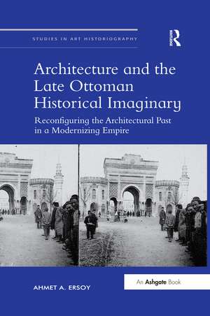 Architecture and the Late Ottoman Historical Imaginary: Reconfiguring the Architectural Past in a Modernizing Empire de Ahmet A. Ersoy