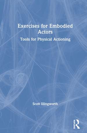 Exercises for Embodied Actors: Tools for Physical Actioning de Scott Illingworth