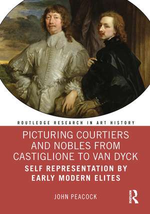 Picturing Courtiers and Nobles from Castiglione to Van Dyck: Self Representation by Early Modern Elites de John Peacock