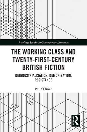 The Working Class and Twenty-First-Century British Fiction: Deindustrialisation, Demonisation, Resistance de Phil O'Brien