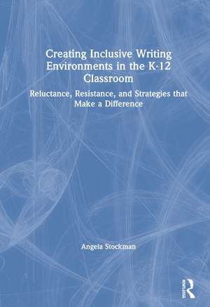 Creating Inclusive Writing Environments in the K-12 Classroom: Reluctance, Resistance, and Strategies that Make a Difference de Angela Stockman