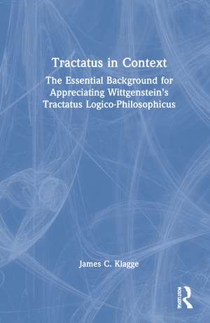 Tractatus in Context: The Essential Background for Appreciating Wittgenstein’s Tractatus Logico-Philosophicus de James C. Klagge