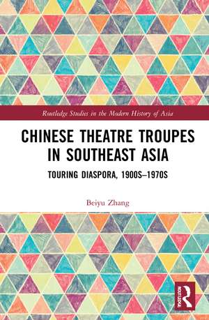 Chinese Theatre Troupes in Southeast Asia: Touring Diaspora, 1900s–1970s de Beiyu Zhang