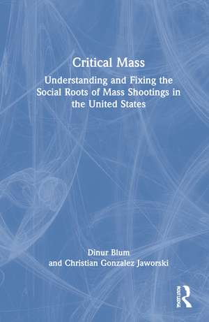 Critical Mass: Understanding and Fixing the Social Roots of Mass Shootings in the United States de Dinur Blum