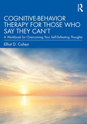 Cognitive Behavior Therapy for Those Who Say They Can’t: A Workbook for Overcoming Your Self-Defeating Thoughts de Elliot D. Cohen