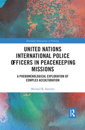 United Nations International Police Officers in Peacekeeping Missions: A Phenomenological Exploration of Complex Acculturation de Michael R. Sanchez