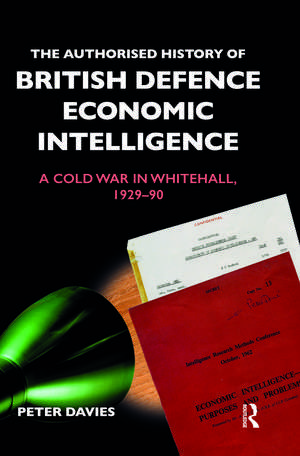 The Authorised History of British Defence Economic Intelligence: A Cold War in Whitehall, 1929-90 de Peter Davies