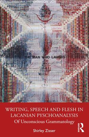 Writing, Speech and Flesh in Lacanian Psychoanalysis: Of Unconscious Grammatology de Shirley Zisser