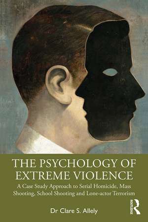 The Psychology of Extreme Violence: A Case Study Approach to Serial Homicide, Mass Shooting, School Shooting and Lone-actor Terrorism de Clare Allely