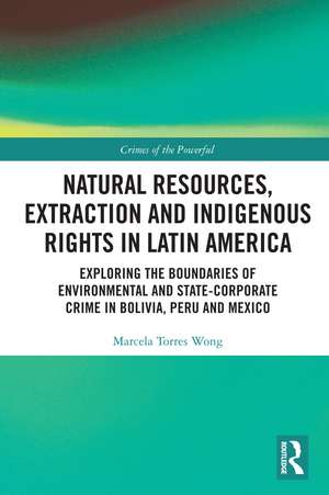 Natural Resources, Extraction and Indigenous Rights in Latin America: Exploring the Boundaries of Environmental and State-Corporate Crime in Bolivia, Peru, and Mexico de Marcela Torres Wong