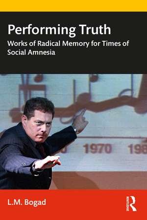 Performing Truth: Works of Radical Memory for Times of Social Amnesia de L.M. Bogad