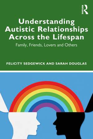 Understanding Autistic Relationships Across the Lifespan: Family, Friends, Lovers and Others de Felicity Sedgewick