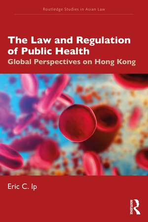 The Law and Regulation of Public Health: Global Perspectives on Hong Kong de Eric C. Ip