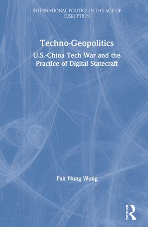 Techno-Geopolitics: US-China Tech War and the Practice of Digital Statecraft de Pak Nung Wong