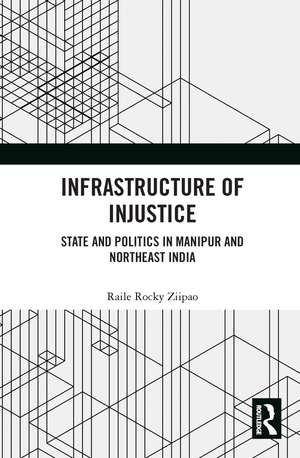 Infrastructure of Injustice: State and Politics in Manipur and Northeast India de Raile Rocky Ziipao