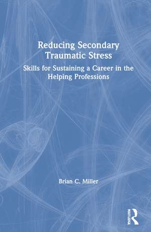 Reducing Secondary Traumatic Stress: Skills for Sustaining a Career in the Helping Professions de Brian C. Miller
