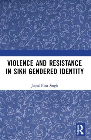 Violence and Resistance in Sikh Gendered Identity de Jaspal Kaur Singh