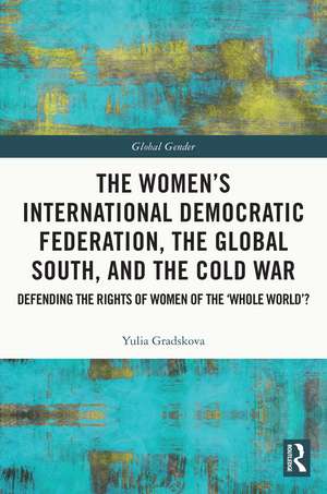 The Women’s International Democratic Federation, the Global South and the Cold War: Defending the Rights of Women of the ‘Whole World’? de Yulia Gradskova