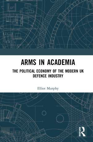 Arms in Academia: The Political Economy of the Modern UK Defence Industry de Elliot Murphy