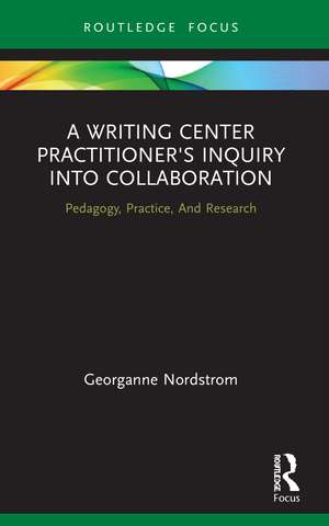 A Writing Center Practitioner's Inquiry into Collaboration: Pedagogy, Practice, And Research de Georganne Nordstrom