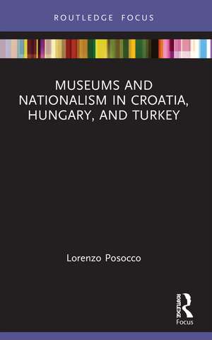 Museums and Nationalism in Croatia, Hungary, and Turkey de Lorenzo Posocco