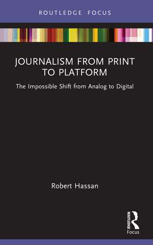 Journalism from Print to Platform: The Impossible Shift from Analog to Digital de Robert Hassan