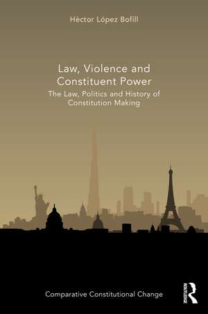 Law, Violence and Constituent Power: The Law, Politics And History Of Constitution Making de Héctor López Bofill