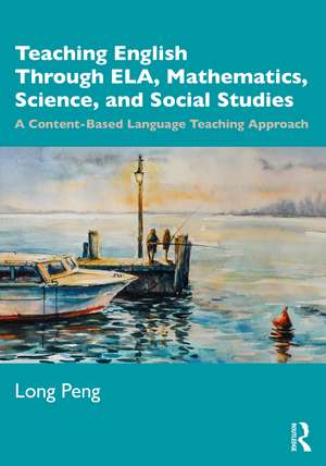 Teaching English Through ELA, Mathematics, Science, and Social Studies: A Content-Based Language Teaching Approach de Long Peng