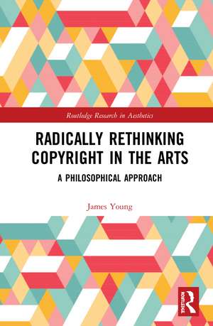 Radically Rethinking Copyright in the Arts: A Philosophical Approach de James Young