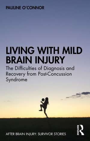 Living with Mild Brain Injury: The Difficulties of Diagnosis and Recovery from Post-Concussion Syndrome de Pauline O'Connor