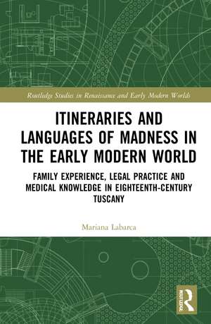 Itineraries and Languages of Madness in the Early Modern World: Family Experience, Legal Practice, and Medical Knowledge in Eighteenth-Century Tuscany de Mariana Labarca