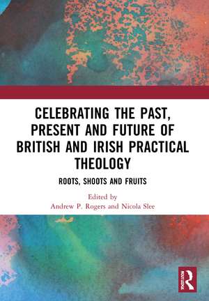 Celebrating the Past, Present and Future of British and Irish Practical Theology: Roots, Shoots and Fruits de Andrew P. Rogers