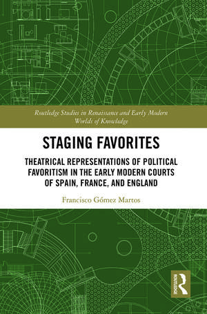 Staging Favorites: Theatrical Representations of Political Favoritism in the Early Modern Courts of Spain, France, and England de Francisco Gómez Martos