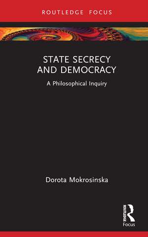 State Secrecy and Democracy: A Philosophical Inquiry de Dorota Mokrosinska