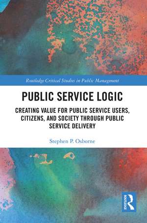 Public Service Logic: Creating Value for Public Service Users, Citizens, and Society Through Public Service Delivery de Stephen Osborne