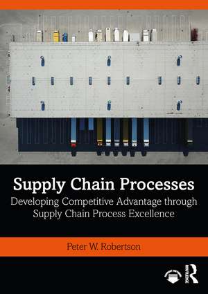 Supply Chain Processes: Developing Competitive Advantage through Supply Chain Process Excellence de Peter W. Robertson