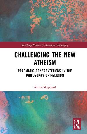 Challenging the New Atheism: Pragmatic Confrontations in the Philosophy of Religion de Aaron Shepherd