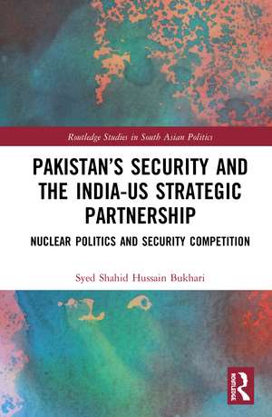 Pakistan’s Security and the India–US Strategic Partnership: Nuclear Politics and Security Competition de Syed Shahid Hussain Bukhari