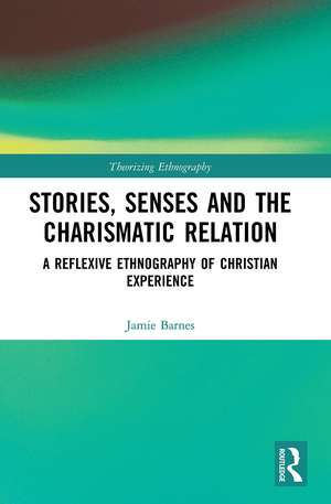 Stories, Senses and the Charismatic Relation: A Reflexive Ethnography of Christian Experience de Jamie Barnes