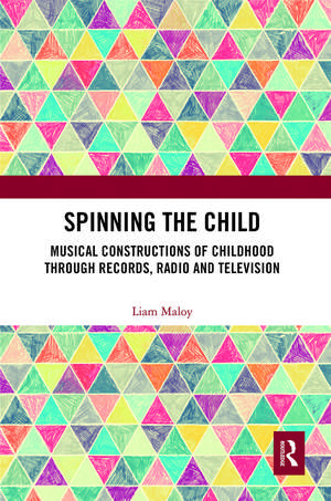 Spinning the Child: Musical Constructions of Childhood through Records, Radio and Television de Liam Maloy