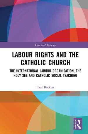 Labour Rights and the Catholic Church: The International Labour Organisation, the Holy See and Catholic Social Teaching de Paul Beckett